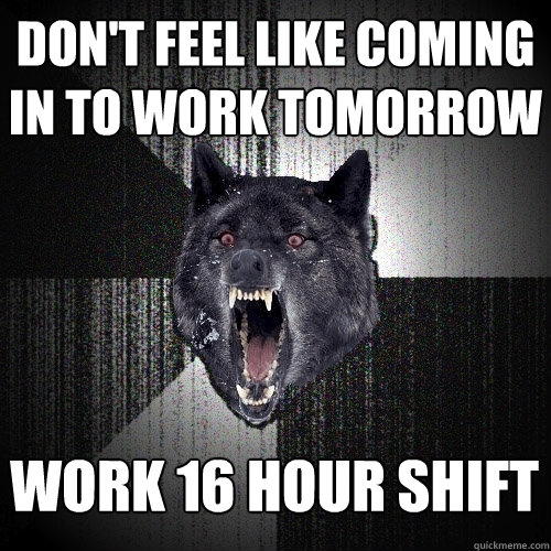 don't feel like coming in to work tomorrow work 16 hour shift  Insanity Wolf