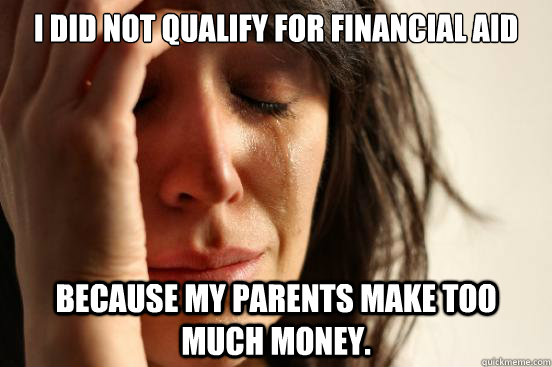 I did not qualify for financial aid because my parents make too much money.  First World Problems