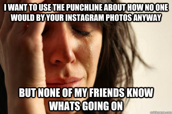 i Want to use the punchline about how no one would by your instagram photos anyway but none of my friends know whats going on  First World Problems