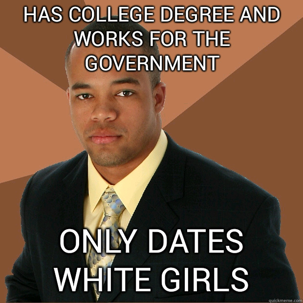 Has college degree and works for the government Only dates white girls  Successful Black Man