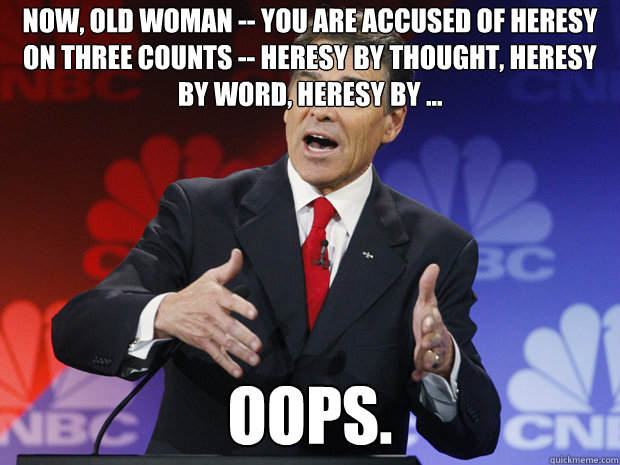 Now, old woman -- you are accused of heresy on three counts -- heresy by thought, heresy by word, heresy by ... oops. - Now, old woman -- you are accused of heresy on three counts -- heresy by thought, heresy by word, heresy by ... oops.  ummmm Rick Perry