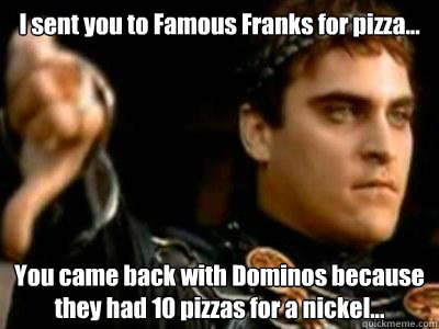 I sent you to Famous Franks for pizza... You came back with Dominos because they had 10 pizzas for a nickel...  Downvoting Roman