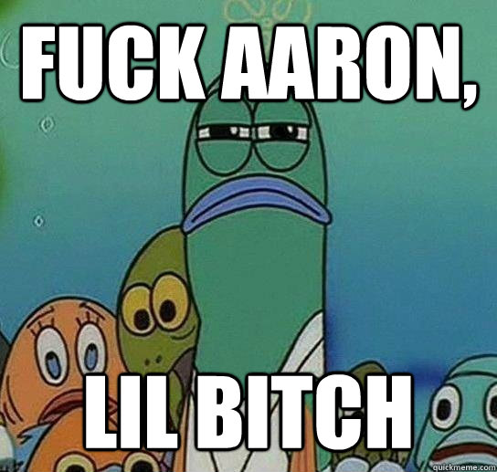Fuck aaron, Lil bitch  