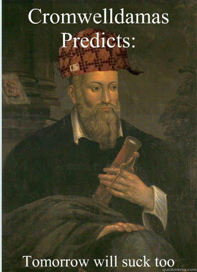 Cromwelldamas
Predicts: Tomorrow will suck too  Scumbag Nostradamus