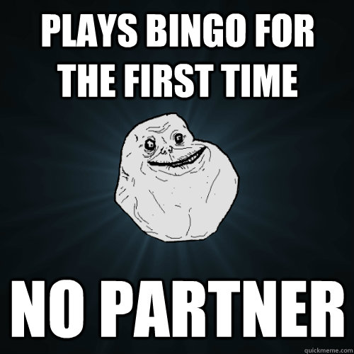 Plays BINGO for the first time No partner   Forever Alone