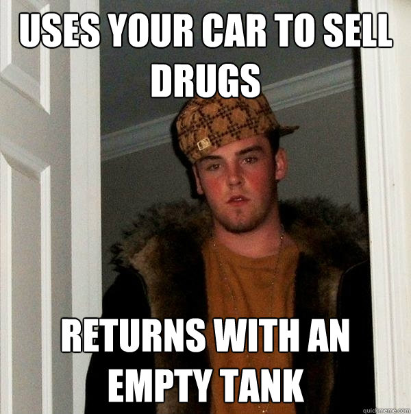 uses your car to sell drugs returns with an empty tank  Scumbag Steve