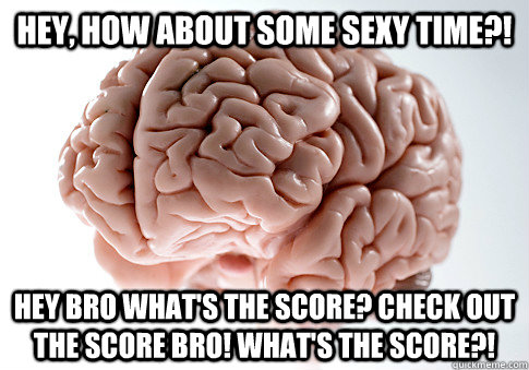 hey, how about some sexy time?! Hey bro what's the score? Check out the score bro! What's the score?!  Scumbag Brain
