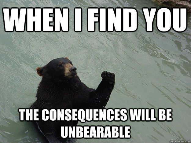 When I find you The consequences will be unbearable  Vengeful Bear