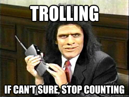 Trolling if can't sure, stop counting  Unfrozen Caveman Lawyer