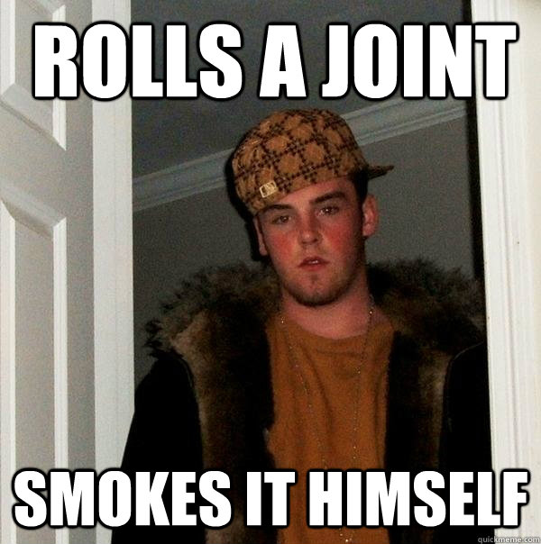 Rolls a joint  smokes it himself  Scumbag Steve