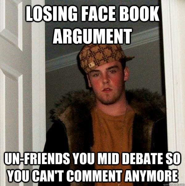 Losing face book argument un-friends you mid debate so you can't comment anymore - Losing face book argument un-friends you mid debate so you can't comment anymore  Scumbag Steve