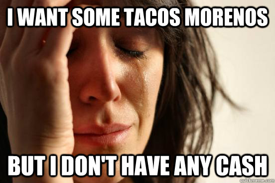 I want some Tacos Morenos but I don't have any cash  First World Problems