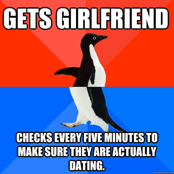 Gets Girlfriend Checks every five minutes to make sure they are actually dating.  Socially Awesome Awkward Penguin