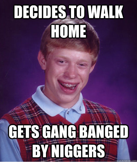 Decides to walk home Gets Gang banged by Niggers  Bad Luck Brian