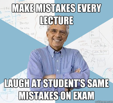 make mistakes every lecture laugh at student's same mistakes on exam  EngineeringProfessor