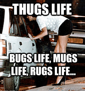 Thugs Life Bugs life, mugs life, rugs life...  Karma Whore