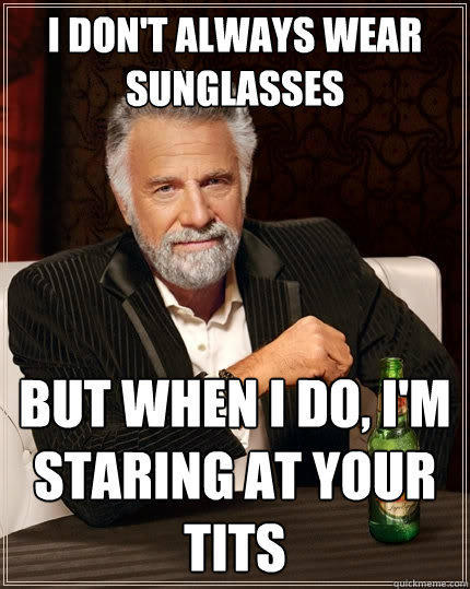 I don't always wear sunglasses But when I do, I'm staring at your tits - I don't always wear sunglasses But when I do, I'm staring at your tits  The Most Interesting Man In The World