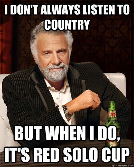 I don't always listen to country but when I do, it's red solo cup  The Most Interesting Man In The World