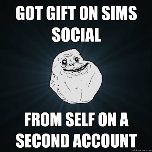 got gift on sims social from self on a second account  Forever Alone