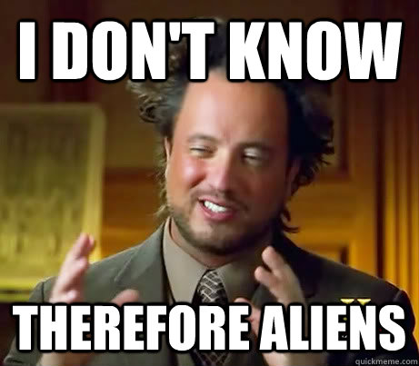 I don't know therefore aliens  