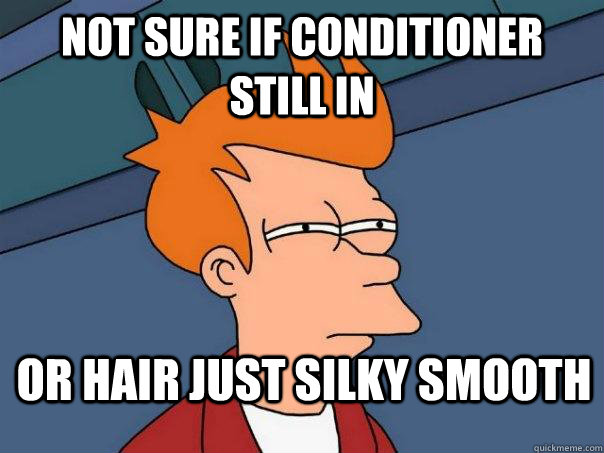 Not sure if conditioner still in  Or hair just silky smooth  Futurama Fry