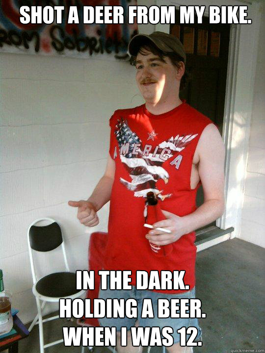 Shot a deer from my bike. in the dark.
holding a beer.
when I was 12.  Redneck Randal