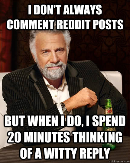I don't always comment reddit posts but when I do, I spend 20 minutes thinking of a witty reply  The Most Interesting Man In The World