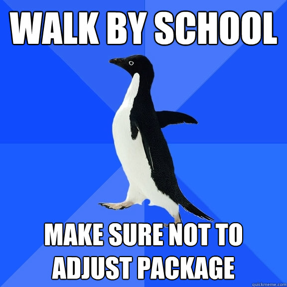 Walk by school make sure not to adjust package  Socially Awkward Penguin