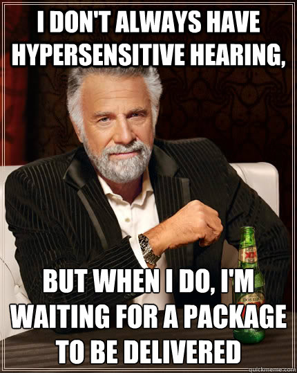 I don't always have hypersensitive hearing, but when I do, I'm waiting for a package to be delivered
 - I don't always have hypersensitive hearing, but when I do, I'm waiting for a package to be delivered
  The Most Interesting Man In The World