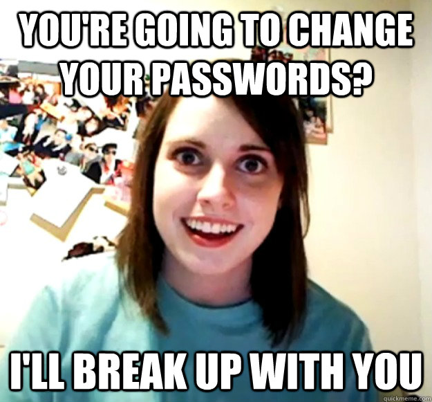 You're going to change your passwords? I'll break up with you  Overly Attached Girlfriend