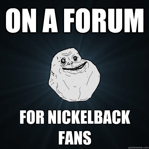 on a forum for nickelback fans  Forever Alone