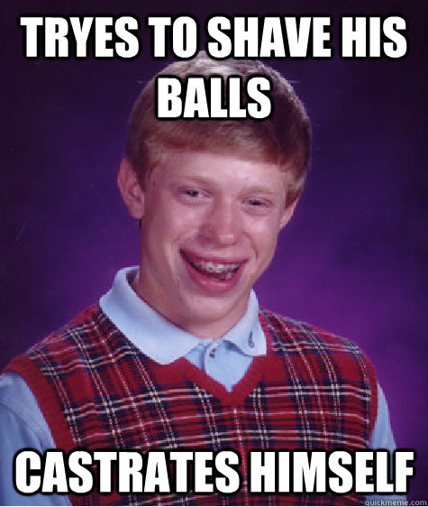 Tryes to shave his balls Castrates himself  Bad Luck Brian