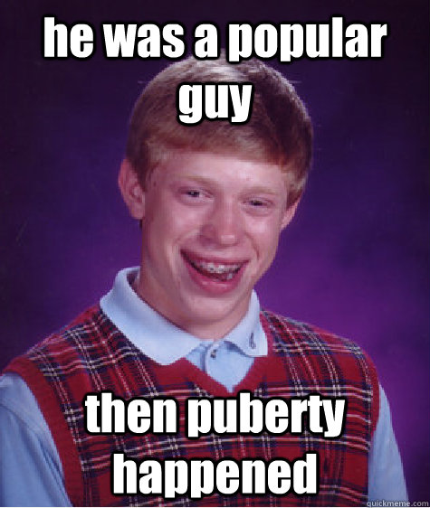 he was a popular guy then puberty happened  Bad Luck Brian