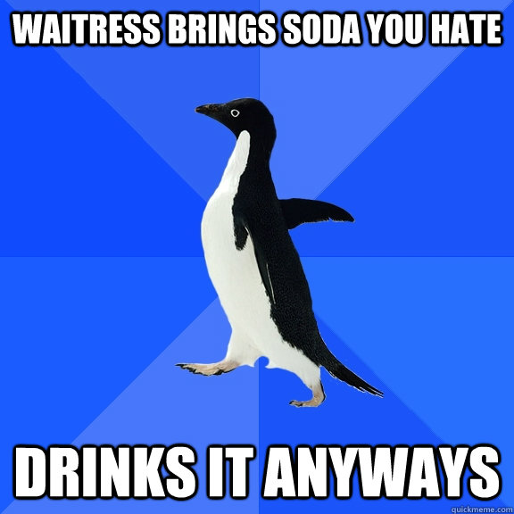 Waitress brings soda you hate Drinks it anyways  Socially Awkward Penguin