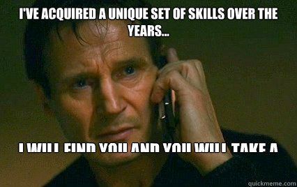 I've acquired a unique set of skills over the years... I will find you and you WILL take a kid. - I've acquired a unique set of skills over the years... I will find you and you WILL take a kid.  Angry Liam Neeson