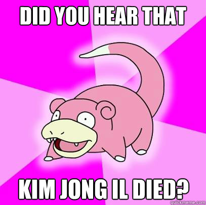 Did you hear that Kim Jong Il died?  Slowpoke