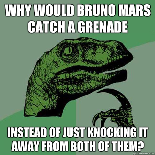 Why would Bruno Mars catch a grenade Instead of just knocking it away from both of them? - Why would Bruno Mars catch a grenade Instead of just knocking it away from both of them?  Philosoraptor