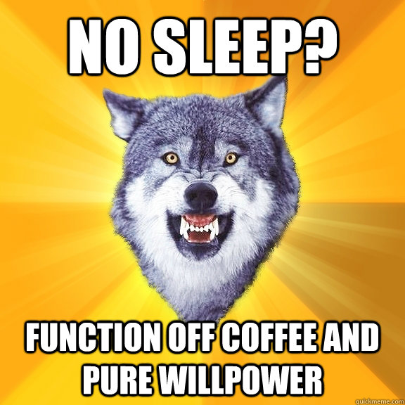 No sleep? Function off coffee and pure willpower  Courage Wolf