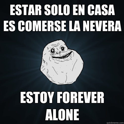 estar solo en casa es comerse la nevera Estoy forever alone - estar solo en casa es comerse la nevera Estoy forever alone  Forever Alone