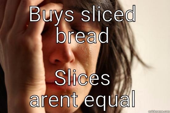 BUYS SLICED BREAD SLICES ARENT EQUAL First World Problems