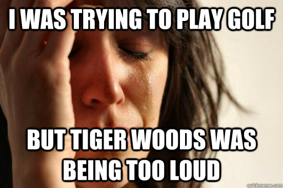 I was trying to play golf but Tiger woods was being too loud  First World Problems