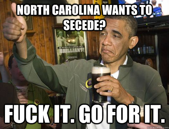 north carolina wants to secede?  Fuck it. Go for it. - north carolina wants to secede?  Fuck it. Go for it.  Upvoting Obama
