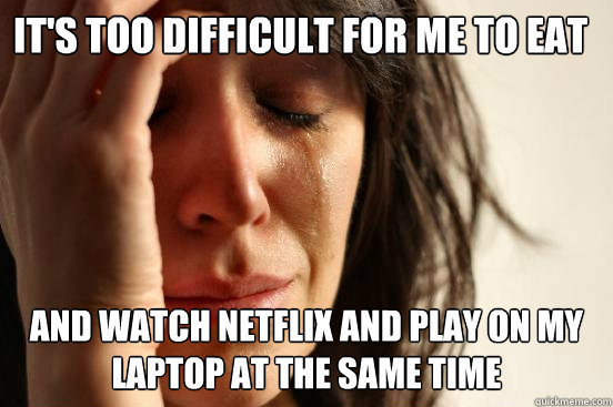 It's too difficult for me to eat and watch Netflix and play on my laptop at the same time - It's too difficult for me to eat and watch Netflix and play on my laptop at the same time  First World Problems
