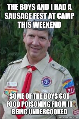 The boys and I had a sausage fest at camp this weekend Some of the boys got food poisoning from it being undercooked  Harmless Scout Leader