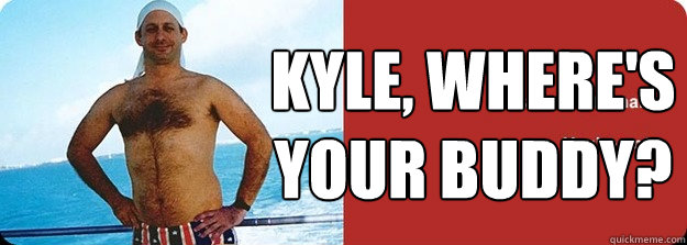 Kyle, where's your buddy?  