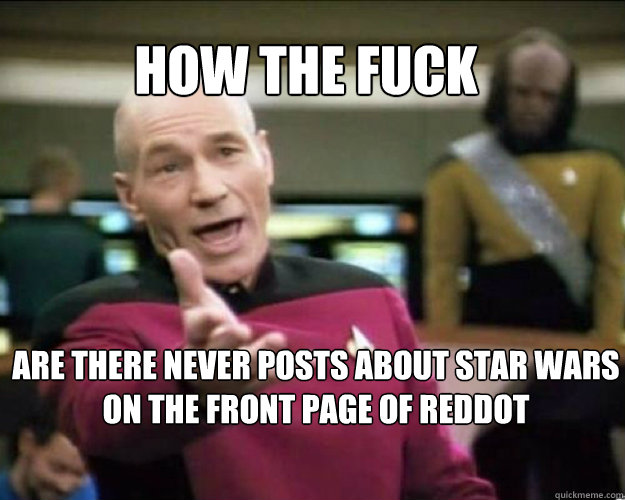 HOW THE FUCK ARE THERE NEVER POSTS ABOUT STAR WARS ON THE FRONT PAGE OF REDDOT   Why the fuck