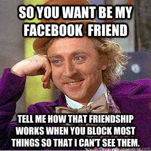 SO YOU WANT BE MY FACEBOOK  FRIEND TeLL ME HOW THAT FRIENDSHIP WORKS WHEN YOU BLOCK MOST THINGS SO THAT I CAN'T SEE THEM.  Condescending Wonka