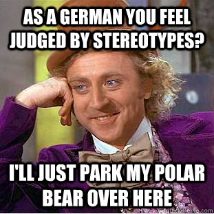 As a german you feel judged by stereotypes? I'll just park my polar bear over here  Creepy Wonka