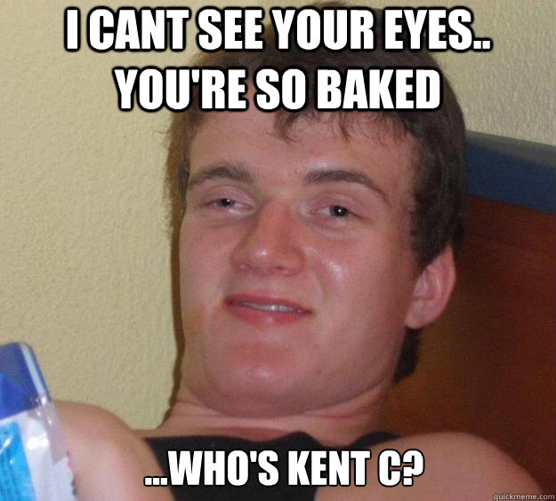 i cant see your eyes.. you're so baked ...Who's Kent C?  - i cant see your eyes.. you're so baked ...Who's Kent C?   10 Guy