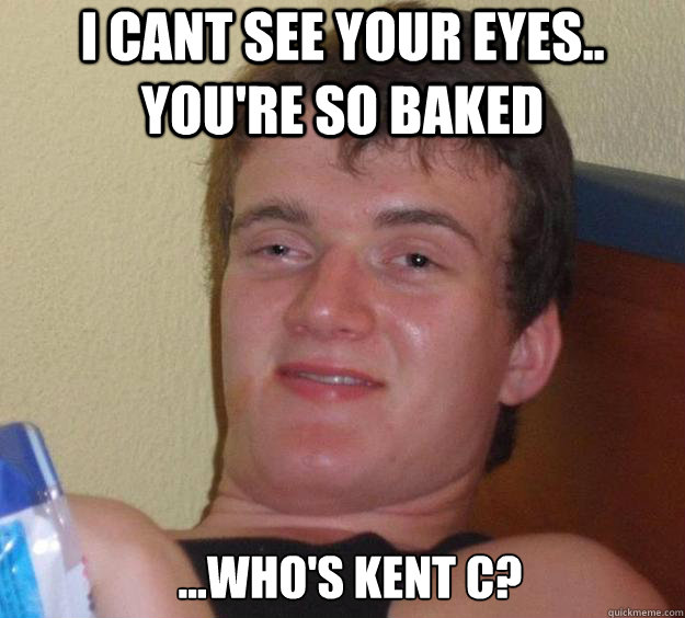 i cant see your eyes.. you're so baked ...Who's Kent C?   10 Guy